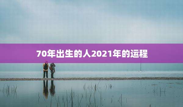 70年出生的人2021年的运程
