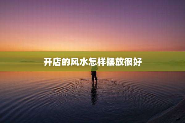 开店的风水怎样摆放很好