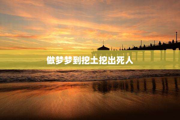 做梦梦到挖土挖出死人