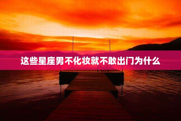 这些星座男不化妆就不敢出门为什么