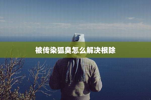 被传染狐臭怎么解决根除