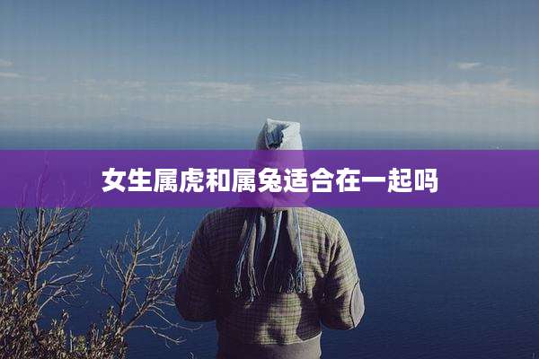 女生属虎和属兔适合在一起吗