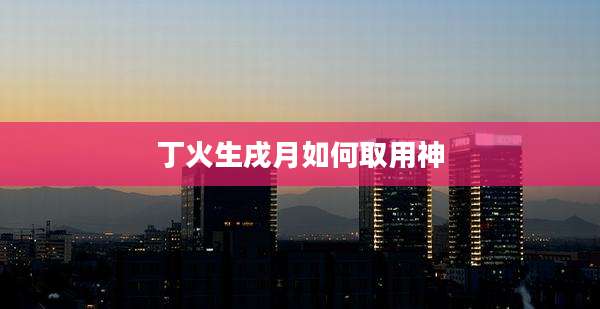 丁火生戌月如何取用神