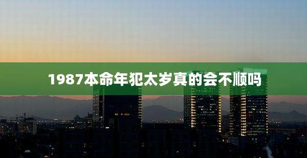 1987本命年犯太岁真的会不顺吗