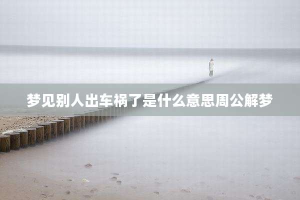 梦见别人出车祸了是什么意思周公解梦