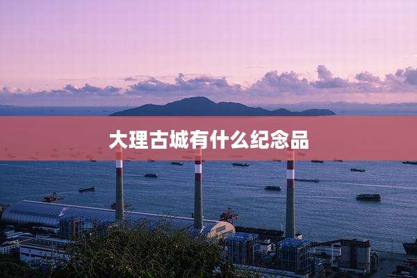 大理古城有什么纪念品