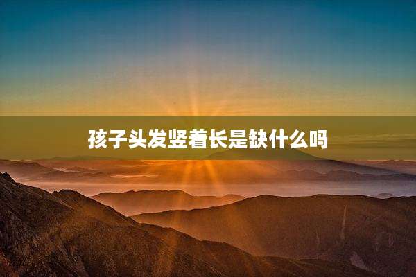 孩子头发竖着长是缺什么吗