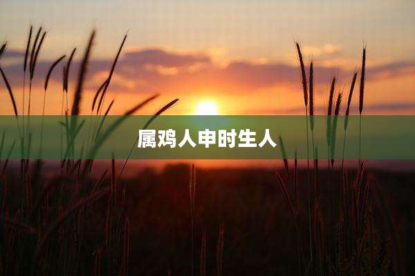 属鸡人申时生人