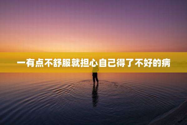 一有点不舒服就担心自己得了不好的病