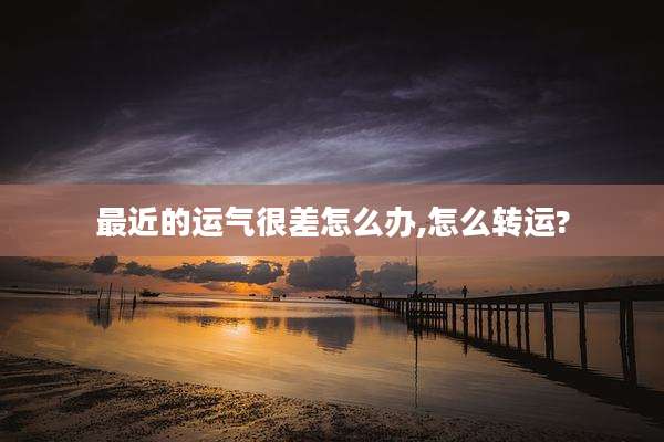 最近的运气很差怎么办,怎么转运?