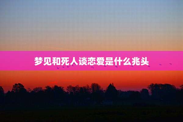 梦见和死人谈恋爱是什么兆头