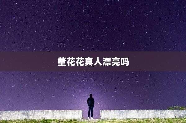 董花花真人漂亮吗