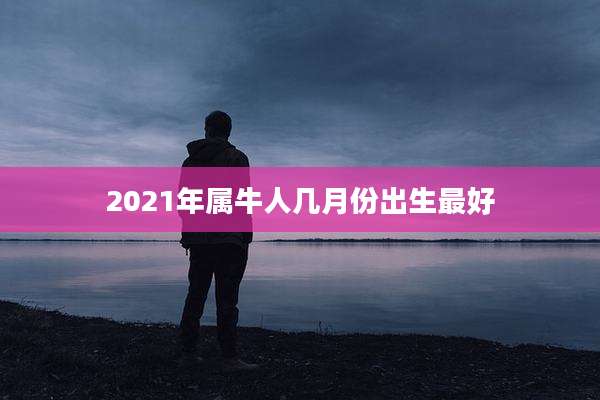 2021年属牛人几月份出生最好