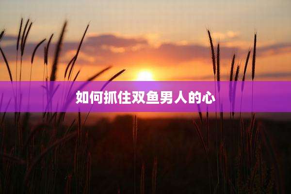 如何抓住双鱼男人的心