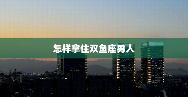 怎样拿住双鱼座男人